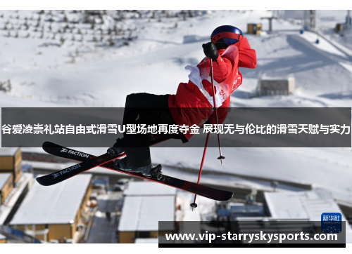 谷爱凌崇礼站自由式滑雪U型场地再度夺金 展现无与伦比的滑雪天赋与实力