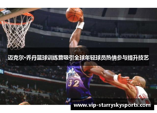 迈克尔·乔丹篮球训练营吸引全球年轻球员热情参与提升技艺