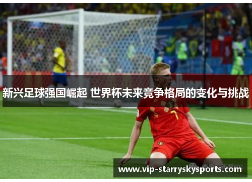 新兴足球强国崛起 世界杯未来竞争格局的变化与挑战