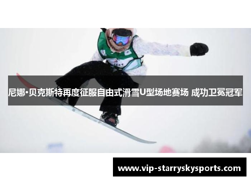 尼娜·贝克斯特再度征服自由式滑雪U型场地赛场 成功卫冕冠军