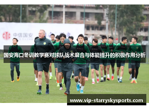 国安海口冬训教学赛对球队战术磨合与体能提升的积极作用分析