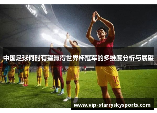 中国足球何时有望赢得世界杯冠军的多维度分析与展望