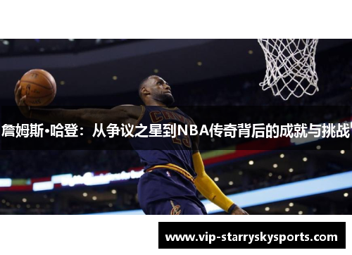 詹姆斯·哈登:从争议之星到NBA传奇背后的成就与挑战 詹姆斯·哈登:从争议之星到NBA传奇背后的成就与挑战