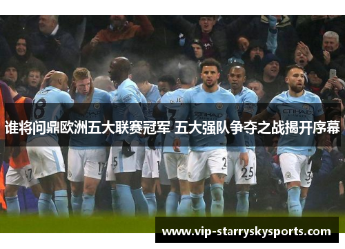 谁将问鼎欧洲五大联赛冠军 五大强队争夺之战揭开序幕 谁将问鼎欧洲五大联赛冠军 五大强队争夺之战揭开序幕