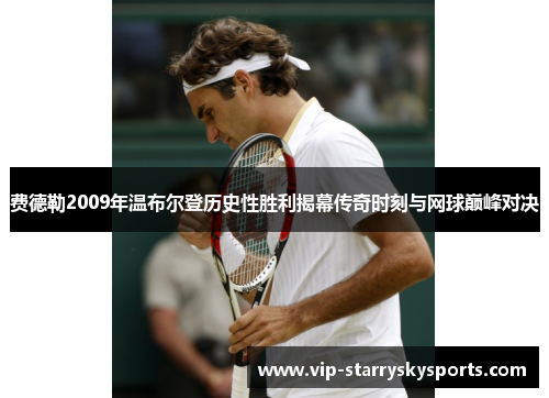 费德勒2009年温布尔登历史性胜利揭幕传奇时刻与网球巅峰对决 费德勒2009年温布尔登历史性胜利揭幕传奇时刻与网球巅峰对决