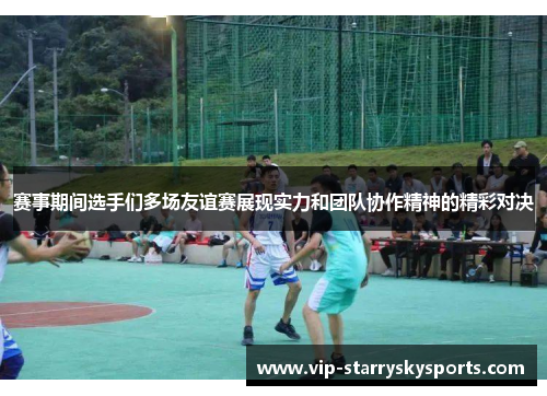 赛事期间选手们多场友谊赛展现实力和团队协作精神的精彩对决 赛事期间选手们多场友谊赛展现实力和团队协作精神的精彩对决