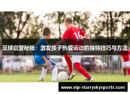 足球启蒙秘籍:激发孩子热爱运动的独特技巧与方法 足球启蒙秘籍:激发孩子热爱运动的独特技巧与方法