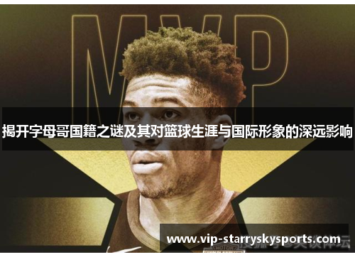 揭开字母哥国籍之谜及其对篮球生涯与国际形象的深远影响 揭开字母哥国籍之谜及其对篮球生涯与国际形象的深远影响