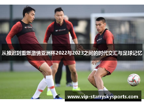 从推迟到重燃激情亚洲杯2022与2023之间的时代交汇与足球记忆
