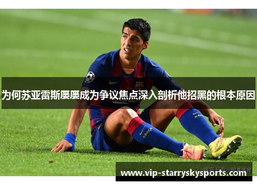 为何苏亚雷斯屡屡成为争议焦点深入剖析他招黑的根本原因