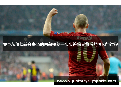 罗本从拜仁转会皇马的内幕揭秘一步步追踪其背后的原因与过程