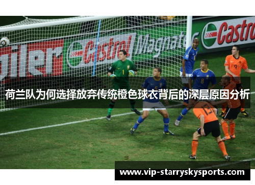 荷兰队为何选择放弃传统橙色球衣背后的深层原因分析