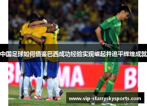 中国足球如何借鉴巴西成功经验实现崛起并追平辉煌成就