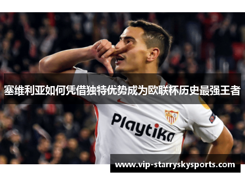 塞维利亚如何凭借独特优势成为欧联杯历史最强王者 塞维利亚如何凭借独特优势成为欧联杯历史最强王者