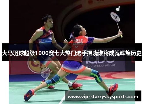 大马羽球超级1000赛七大热门选手揭晓谁将成就辉煌历史