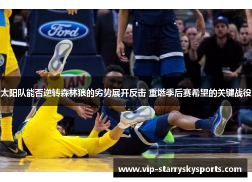 太阳队能否逆转森林狼的劣势展开反击 重燃季后赛希望的关键战役 太阳队能否逆转森林狼的劣势展开反击 重燃季后赛希望的关键战役