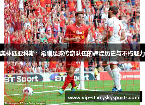 奥林匹亚科斯：希腊足球传奇队伍的辉煌历史与不朽魅力