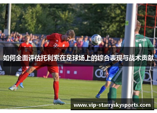 如何全面评估托利索在足球场上的综合表现与战术贡献 如何全面评估托利索在足球场上的综合表现与战术贡献