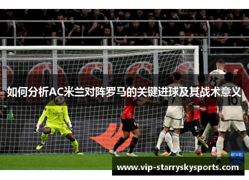 如何分析AC米兰对阵罗马的关键进球及其战术意义