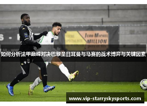 如何分析法甲巅峰对决巴黎圣日耳曼与马赛的战术博弈与关键因素 如何分析法甲巅峰对决巴黎圣日耳曼与马赛的战术博弈与关键因素