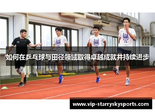 如何在乒乓球与田径领域取得卓越成就并持续进步 如何在乒乓球与田径领域取得卓越成就并持续进步