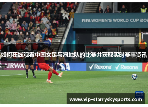 如何在线观看中国女足与海地队的比赛并获取实时赛事资讯 如何在线观看中国女足与海地队的比赛并获取实时赛事资讯