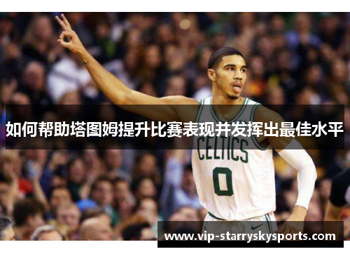 如何帮助塔图姆提升比赛表现并发挥出最佳水平