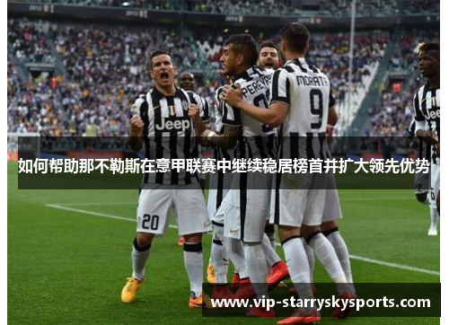 如何帮助那不勒斯在意甲联赛中继续稳居榜首并扩大领先优势 如何帮助那不勒斯在意甲联赛中继续稳居榜首并扩大领先优势