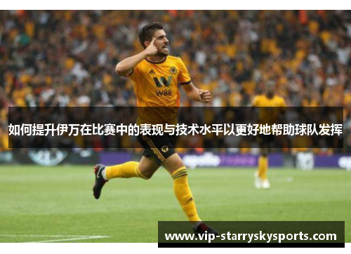 如何提升伊万在比赛中的表现与技术水平以更好地帮助球队发挥