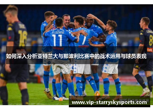 如何深入分析亚特兰大与那波利比赛中的战术运用与球员表现