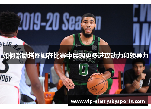 如何激励塔图姆在比赛中展现更多进攻动力和领导力