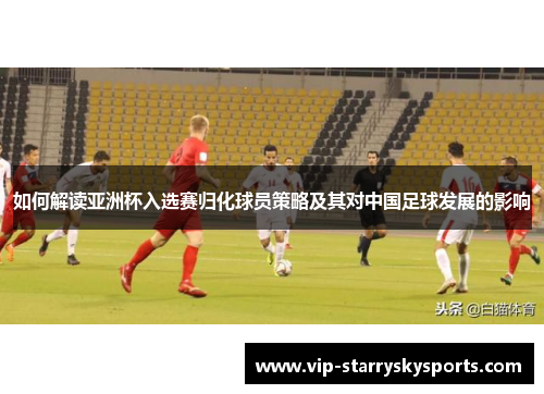 如何解读亚洲杯入选赛归化球员策略及其对中国足球发展的影响
