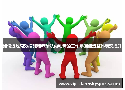 如何通过有效措施培养球队内勤奋的工作氛围促进整体表现提升 如何通过有效措施培养球队内勤奋的工作氛围促进整体表现提升