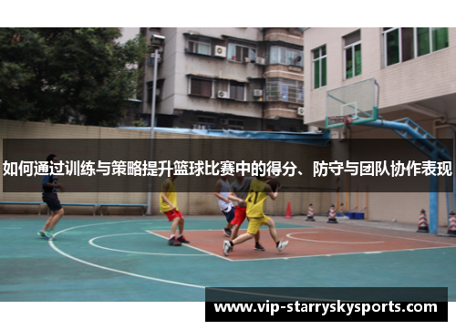 如何通过训练与策略提升篮球比赛中的得分、防守与团队协作表现 如何通过训练与策略提升篮球比赛中的得分、防守与团队协作表现