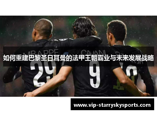 如何重建巴黎圣日耳曼的法甲王朝霸业与未来发展战略 如何重建巴黎圣日耳曼的法甲王朝霸业与未来发展战略