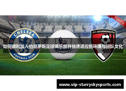 如何顺利加入伯恩茅斯足球俱乐部并快速适应新环境与团队文化