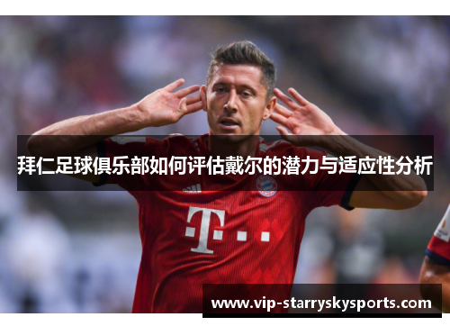 拜仁足球俱乐部如何评估戴尔的潜力与适应性分析 拜仁足球俱乐部如何评估戴尔的潜力与适应性分析
